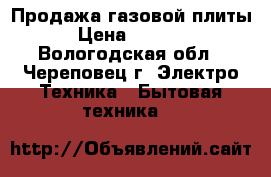Продажа газовой плиты › Цена ­ 5 000 - Вологодская обл., Череповец г. Электро-Техника » Бытовая техника   